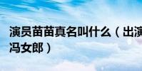 演员苗苗真名叫什么(出演芳华成小有名气的冯女郎)