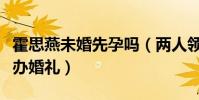 霍思燕未婚先孕吗(两人领了结婚证但没有举办婚礼)