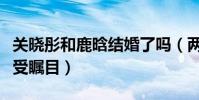 关晓彤和鹿晗结婚了吗(两个人的恋情也是备受瞩目)