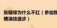 张植绿为什么不红(参加我就是演员被观众吐槽演技退步)