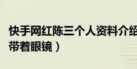 快手网红陈三个人资料介绍(陈三为什么总是带着眼镜)