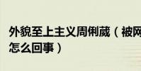 外貌至上主义周俐葳(被网友喷快点领盒饭是怎么回事)