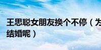 王思聪女朋友换个不停(为什么至今还选择不结婚呢)
