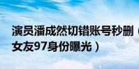 演员潘成然切错账号秒删(R1SE焉栩嘉绯闻女友97身份曝光)