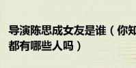 导演陈思成女友是谁(你知道陈思成的前女友都有哪些人吗)