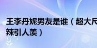 王李丹妮男友是谁(超大尺度剧照曝光身材火辣引人羡)