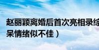 赵丽颖离婚后首次亮相录综艺(沉默话少老发呆情绪似不佳)