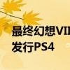 最终幻想VII重制版将在2021年4月之前独家发行PS4