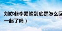 刘亦菲李易峰到底是怎么回事呢(两人真的在一起了吗)