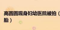 高圆圆现身妇幼医院被拍(身材臃肿疑已怀二胎)