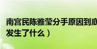南宫民陈雅莹分手原因到底是什么(他们到底发生了什么)