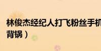 林俊杰经纪人打飞粉丝手机(最后却让林俊杰背锅)