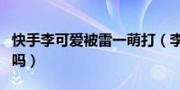 快手李可爱被雷一萌打(李可爱没有生育能力吗)