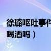 徐璐呕吐事件道歉引网友关注（难道拍戏必须喝酒吗）