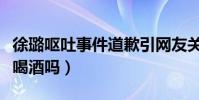 徐璐呕吐事件道歉引网友关注(难道拍戏必须喝酒吗)