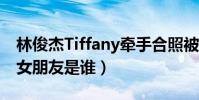 林俊杰Tiffany牵手合照被指新恋情(林俊杰女朋友是谁)