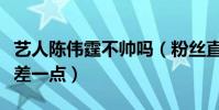 艺人陈伟霆不帅吗(粉丝直言与父亲比确实还差一点)