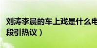 刘涛李晨的车上戏是什么电视(大尺度车震桥段引热议)