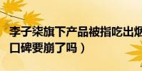 李子柒旗下产品被指吃出烟头(这位大网红的口碑要崩了吗)