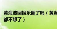 黄海波回娱乐圈了吗(黄海波称演戏这事他想都不想了)