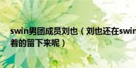 swin男团成员刘也(刘也还在swin组合是什么让他如此执着的留下来呢)