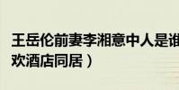 王岳伦前妻李湘意中人是谁(最新曝料称与新欢酒店同居)
