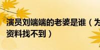 演员刘端端的老婆是谁(为什么刘端端的个人资料找不到)
