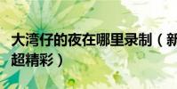 大湾仔的夜在哪里录制(新任店长任达华坐镇超精彩)