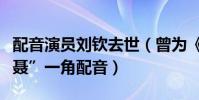 配音演员刘钦去世(曾为《秦时明月》中“盖聂”一角配音)