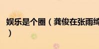 娱乐是个圈(龚俊在张雨绮的广告里当过群演)