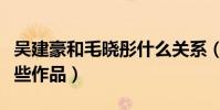 吴建豪和毛晓彤什么关系(两个人曾合作了哪些作品)