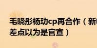 毛晓彤杨玏cp再合作(新电影再演情侣宣传差点以为是官宣)