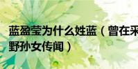 蓝盈莹为什么姓蓝(曾在采访中正面回应蓝天野孙女传闻)