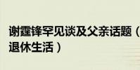 谢霆锋罕见谈及父亲话题(自曝谢贤并不习惯退休生活)