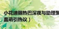 小花迪丽热巴深夜与助理聚餐(打翻豆奶一脸蠢萌引热议)
