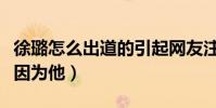 徐璐怎么出道的引起网友注意(原来一切都是因为他)
