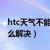 htc天气不能定位（HTC手机天气无法定位怎么解决）