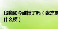 段曦如今结婚了吗(张杰前女友苦心等张杰是什么梗)