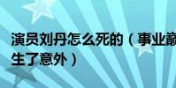 演员刘丹怎么死的(事业巅峰期的她在路上发生了意外)
