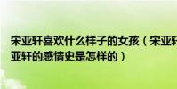 宋亚轩喜欢什么样子的女孩(宋亚轩喜欢的女孩是谁揭秘宋亚轩的感情史是怎样的)