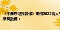 《不要忘记我爱你》定档2022情人节(娜扎刘以豪三次合作默契撒糖)