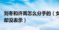 刘冬和许嵩怎么分手的(女方曾坦率告白许嵩却没表示)