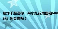易烊千玺送你一朵小红花预售破6000万(四字弟弟新作《送花》你会看吗)