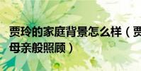 贾玲的家庭背景怎么样(贾玲的姐姐对贾玲如母亲般照顾)