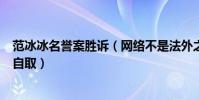 范冰冰名誉案胜诉(网络不是法外之地为何是二审都是咎由自取)