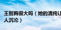 王智胸很大吗(她的清纯让人迷恋她的性感让人沉沦)