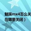 魅族mx4怎么关闭按键震动（魅族MX4快速唤醒屏幕震动在哪里关闭）