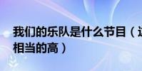 我们的乐队是什么节目(这档节目的水平是 相当的高)