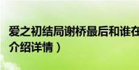 爱之初结局谢桥最后和谁在一起(爱之初剧情介绍详情)