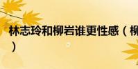 林志玲和柳岩谁更性感(柳岩为什么至今未婚)